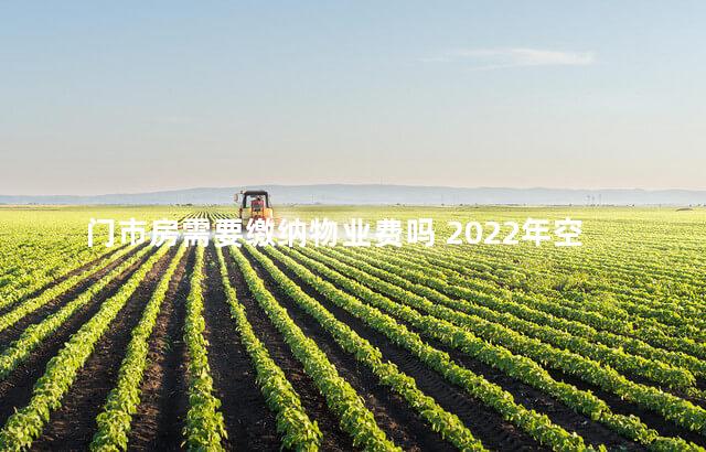 门市房需要缴纳物业费吗 2022年空置房减免物业费